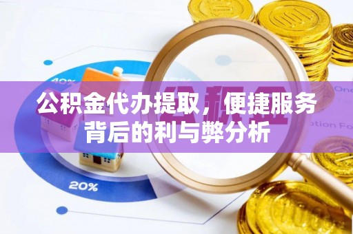 柳江公积金代办提取，便捷服务背后的利与弊分析