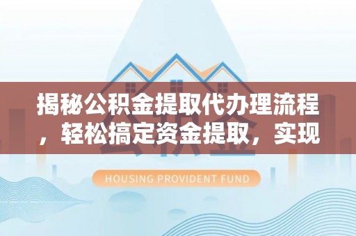 柳江揭秘公积金提取代办理流程，轻松搞定资金提取，实现财务自由