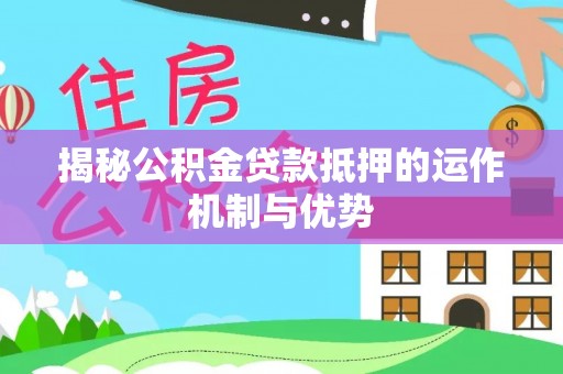 柳江揭秘公积金贷款抵押的运作机制与优势