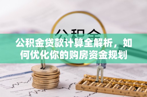 柳江公积金贷款计算全解析，如何优化你的购房资金规划