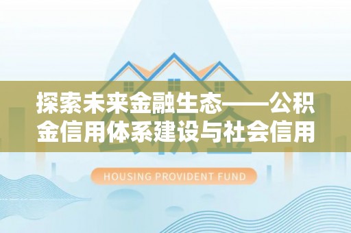 柳江探索未来金融生态——公积金信用体系建设与社会信用体系的深度融合