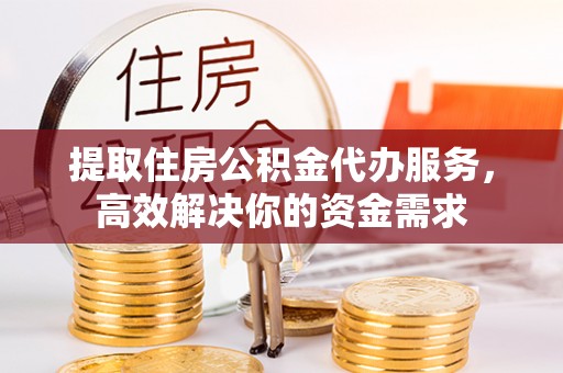 柳江提取住房公积金代办服务，高效解决你的资金需求