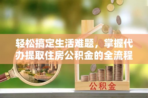 柳江轻松搞定生活难题，掌握代办提取住房公积金的全流程