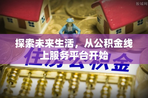 柳江探索未来生活，从公积金线上服务平台开始