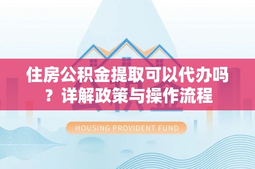 柳江住房公积金提取可以代办吗？详解政策与操作流程