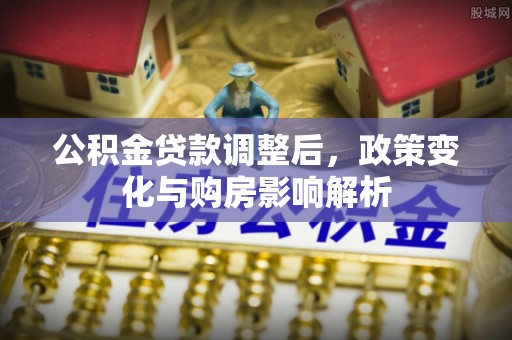 柳江公积金贷款调整后，政策变化与购房影响解析