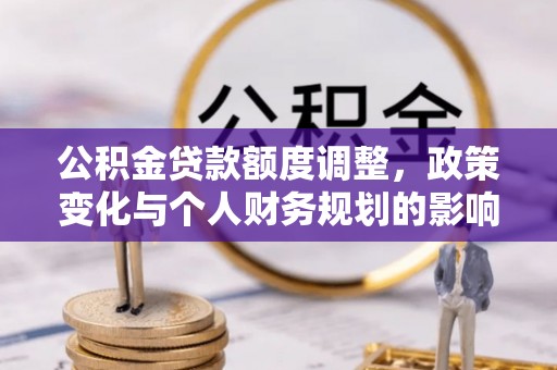 柳江公积金贷款额度调整，政策变化与个人财务规划的影响