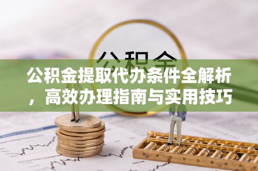 柳江公积金提取代办条件全解析，高效办理指南与实用技巧