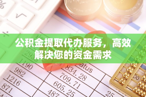 柳江公积金提取代办服务，高效解决您的资金需求