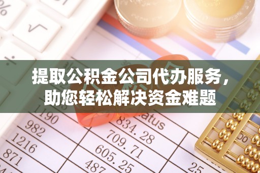 柳江提取公积金公司代办服务，助您轻松解决资金难题