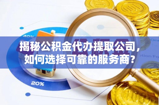 柳江揭秘公积金代办提取公司，如何选择可靠的服务商？