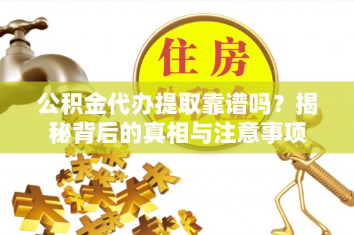 柳江公积金代办提取靠谱吗？揭秘背后的真相与注意事项