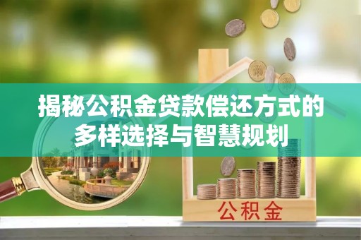 柳江揭秘公积金贷款偿还方式的多样选择与智慧规划