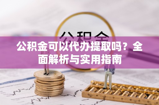 柳江公积金可以代办提取吗？全面解析与实用指南