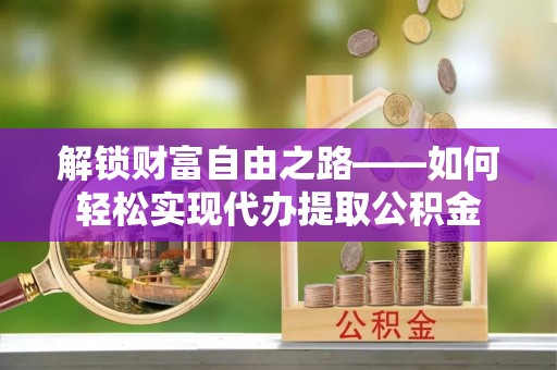柳江解锁财富自由之路——如何轻松实现代办提取公积金
