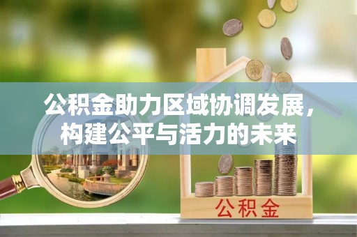 柳江公积金助力区域协调发展，构建公平与活力的未来