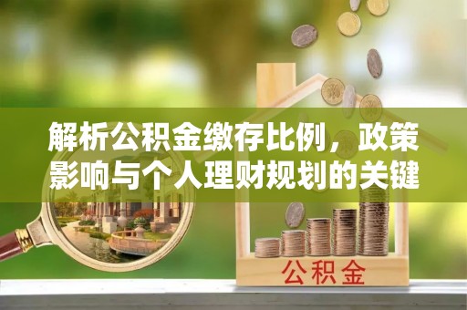 柳江解析公积金缴存比例，政策影响与个人理财规划的关键