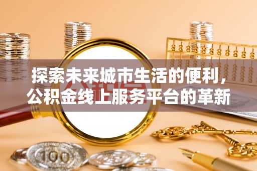 柳江探索未来城市生活的便利，公积金线上服务平台的革新与机遇