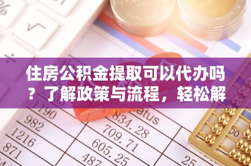 柳江住房公积金提取可以代办吗？了解政策与流程，轻松解决你的疑问