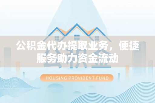 柳江公积金代办提取业务，便捷服务助力资金流动