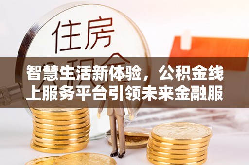 柳江智慧生活新体验，公积金线上服务平台引领未来金融服务