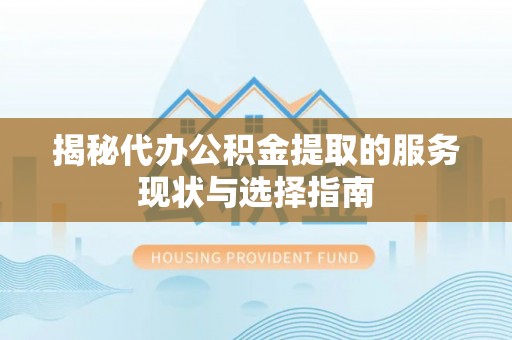 柳江揭秘代办公积金提取的服务现状与选择指南
