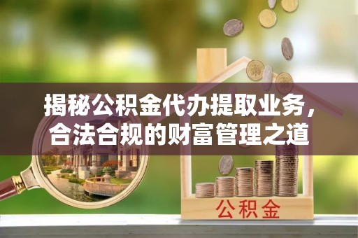 柳江揭秘公积金代办提取业务，合法合规的财富管理之道