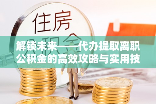 柳江解锁未来——代办提取离职公积金的高效攻略与实用技巧