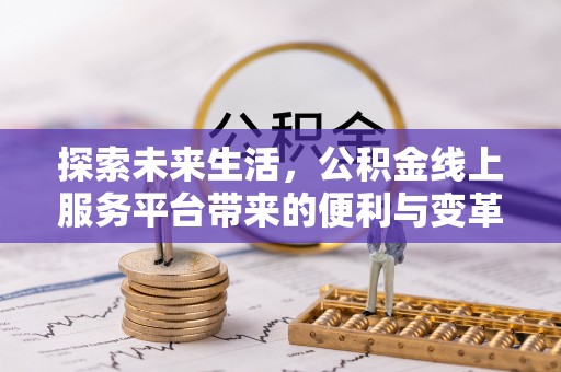 柳江探索未来生活，公积金线上服务平台带来的便利与变革