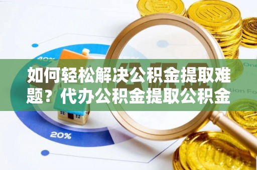 柳江如何轻松解决公积金提取难题？代办公积金提取公积金服务详解