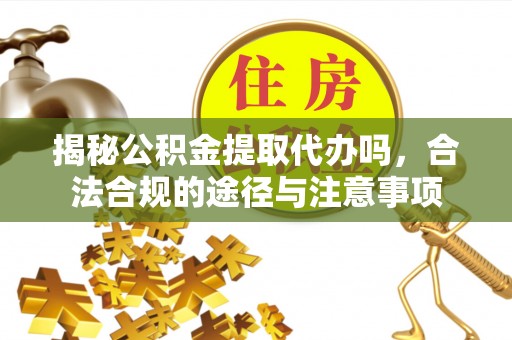 柳江揭秘公积金提取代办吗，合法合规的途径与注意事项