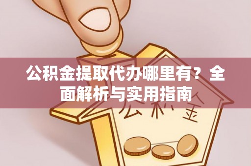柳江公积金提取代办哪里有？全面解析与实用指南