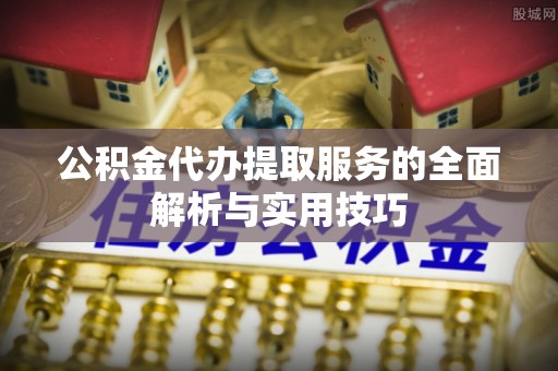 柳江公积金代办提取服务的全面解析与实用技巧