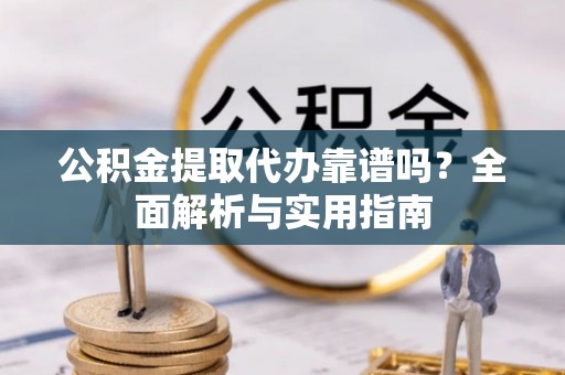 柳江公积金提取代办靠谱吗？全面解析与实用指南