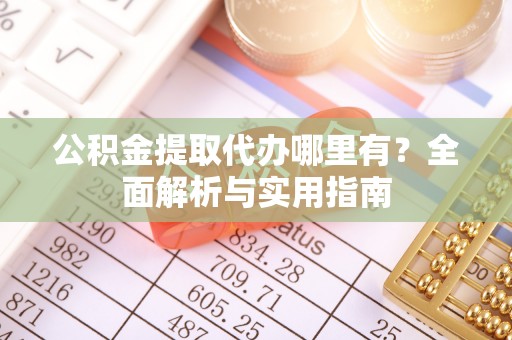 柳江公积金提取代办哪里有？全面解析与实用指南