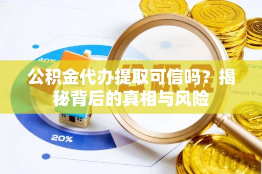 柳江公积金代办提取可信吗？揭秘背后的真相与风险