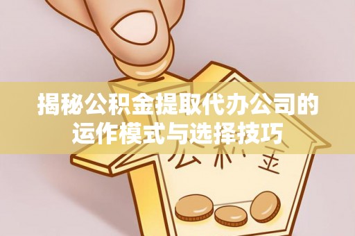 柳江揭秘公积金提取代办公司的运作模式与选择技巧