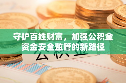 柳江守护百姓财富，加强公积金资金安全监管的新路径