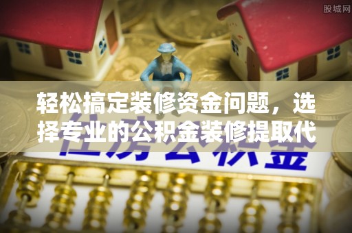 柳江轻松搞定装修资金问题，选择专业的公积金装修提取代办服务
