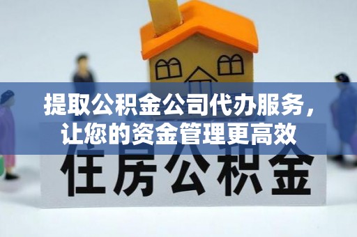 柳江提取公积金公司代办服务，让您的资金管理更高效