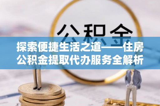 柳江探索便捷生活之道——住房公积金提取代办服务全解析