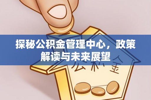 柳江探秘公积金管理中心，政策解读与未来展望