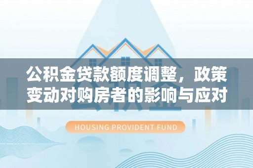 柳江公积金贷款额度调整，政策变动对购房者的影响与应对策略