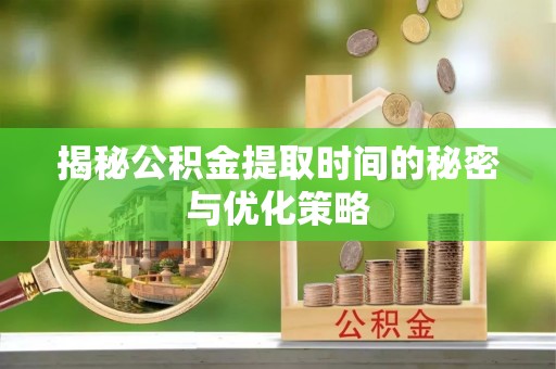 柳江揭秘公积金提取时间的秘密与优化策略