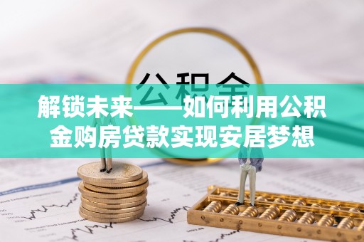 柳江解锁未来——如何利用公积金购房贷款实现安居梦想