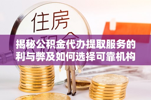 柳江揭秘公积金代办提取服务的利与弊及如何选择可靠机构