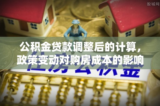 柳江公积金贷款调整后的计算，政策变动对购房成本的影响分析