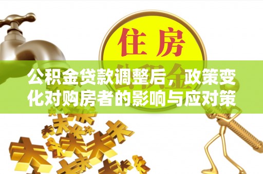 柳江公积金贷款调整后，政策变化对购房者的影响与应对策略