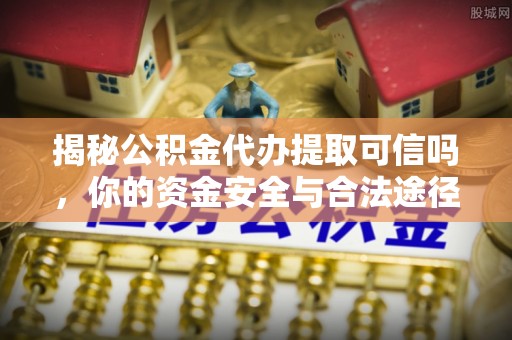 柳江揭秘公积金代办提取可信吗，你的资金安全与合法途径全解析