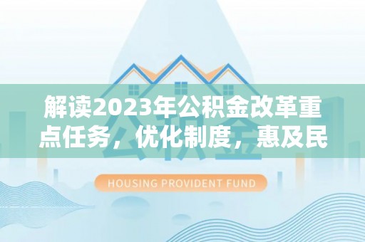 柳江解读2023年公积金改革重点任务，优化制度，惠及民生